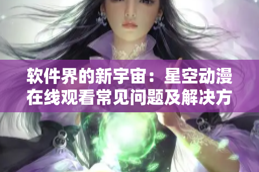 软件界的新宇宙：星空动漫在线观看常见问题及解决方案