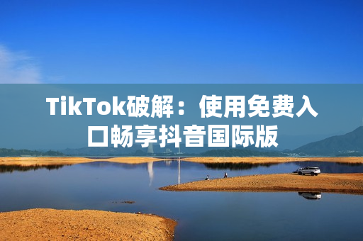 TikTok破解：使用免费入口畅享抖音国际版