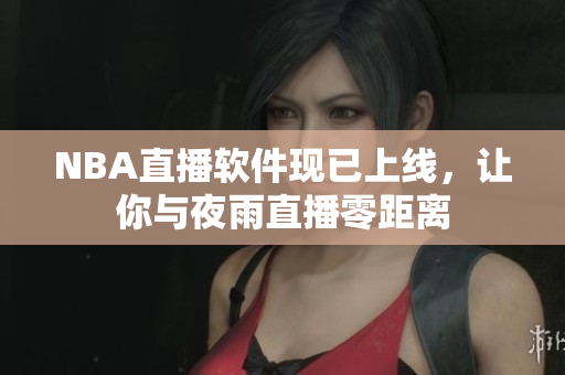 NBA直播软件现已上线，让你与夜雨直播零距离