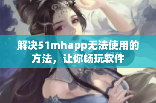 解决51mhapp无法使用的方法，让你畅玩软件