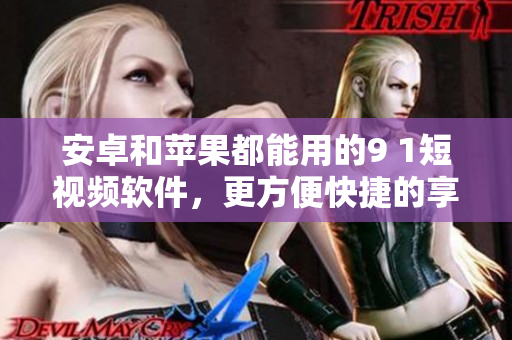 安卓和苹果都能用的9 1短视频软件，更方便快捷的享受视听盛宴。