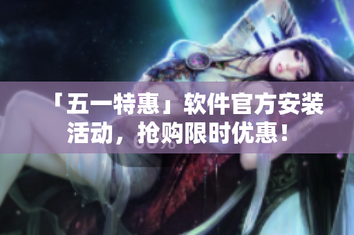 「五一特惠」软件官方安装活动，抢购限时优惠！