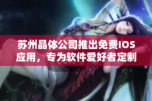 苏州晶体公司推出免费IOS应用，专为软件爱好者定制