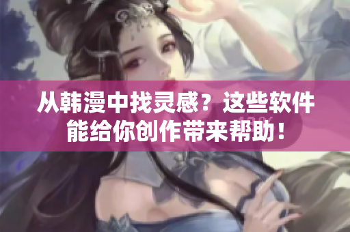 从韩漫中找灵感？这些软件能给你创作带来帮助！