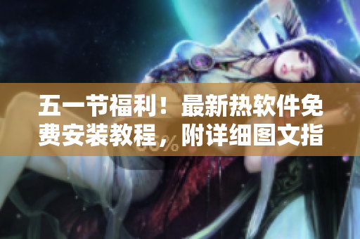 五一节福利！最新热软件免费安装教程，附详细图文指南