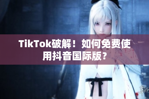 TikTok破解！如何免费使用抖音国际版？