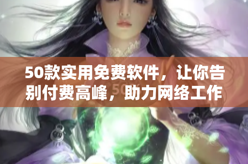 50款实用免费软件，让你告别付费高峰，助力网络工作！