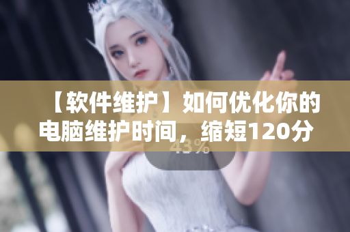 【软件维护】如何优化你的电脑维护时间，缩短120分钟的维护时间？