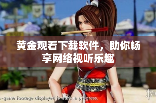 黄金观看下载软件，助你畅享网络视听乐趣