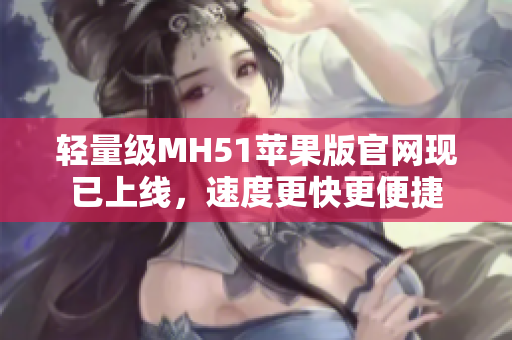轻量级MH51苹果版官网现已上线，速度更快更便捷