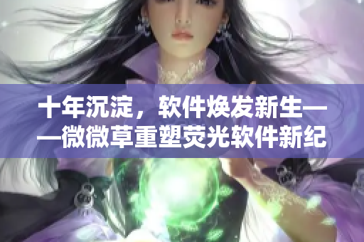 十年沉淀，软件焕发新生——微微草重塑荧光软件新纪元