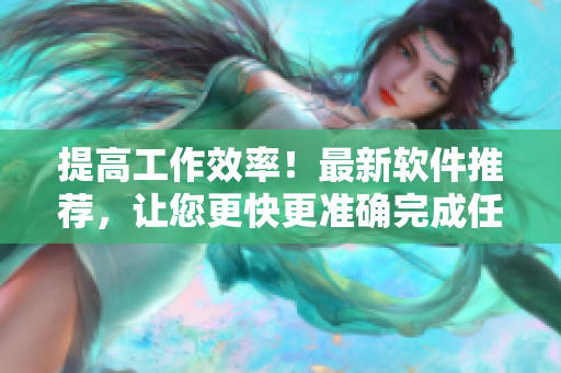 提高工作效率！最新软件推荐，让您更快更准确完成任务