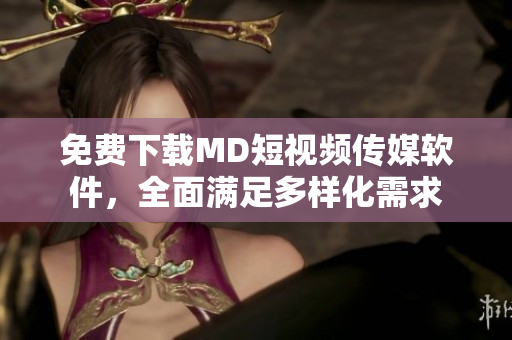 免费下载MD短视频传媒软件，全面满足多样化需求