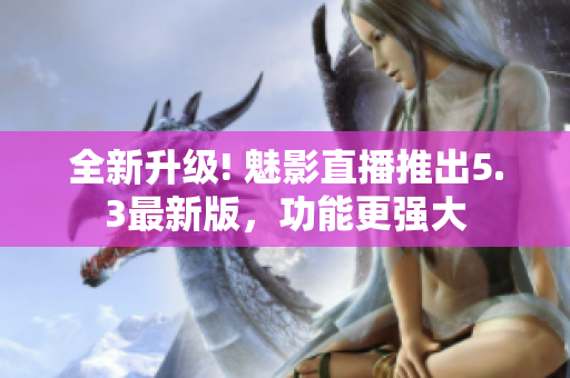 全新升级! 魅影直播推出5.3最新版，功能更强大