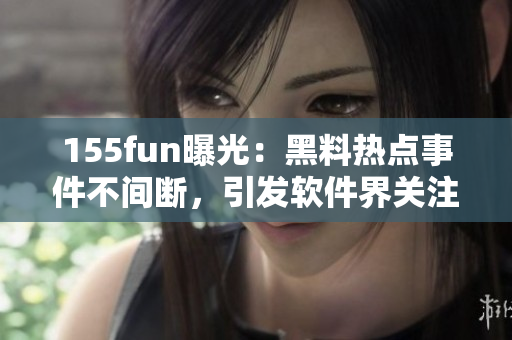 155fun曝光：黑料热点事件不间断，引发软件界关注
