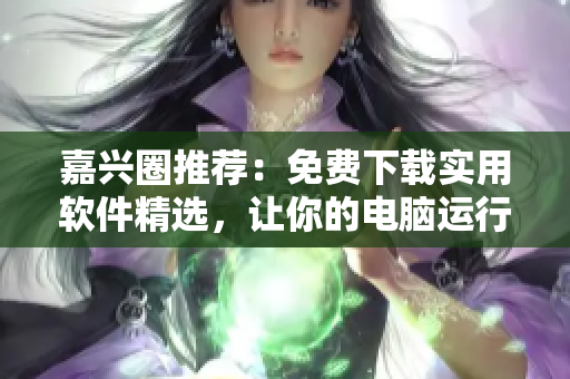 嘉兴圈推荐：免费下载实用软件精选，让你的电脑运行更流畅！