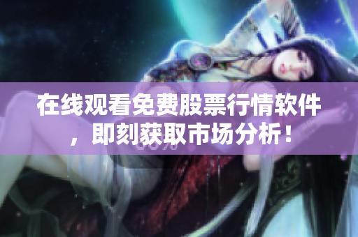 在线观看免费股票行情软件，即刻获取市场分析！