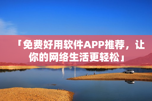 「免费好用软件APP推荐，让你的网络生活更轻松」