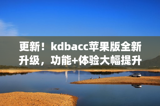 更新！kdbacc苹果版全新升级，功能+体验大幅提升(1)