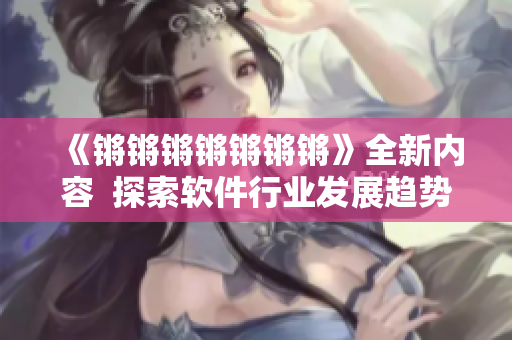 《锵锵锵锵锵锵锵》全新内容  探索软件行业发展趋势