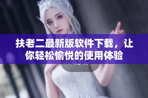 扶老二最新版软件下载，让你轻松愉悦的使用体验