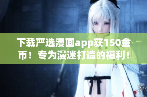 下载严选漫画app获150金币！专为漫迷打造的福利！