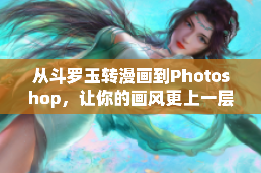 从斗罗玉转漫画到Photoshop，让你的画风更上一层楼