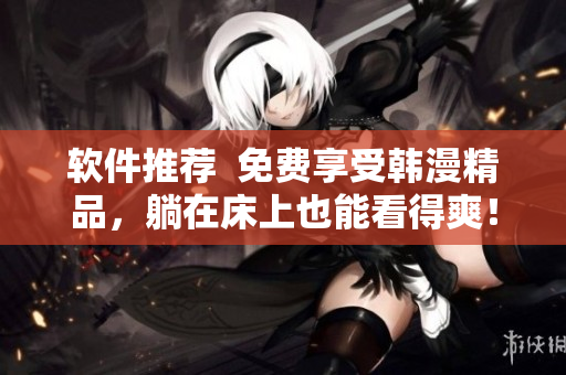 软件推荐  免费享受韩漫精品，躺在床上也能看得爽！