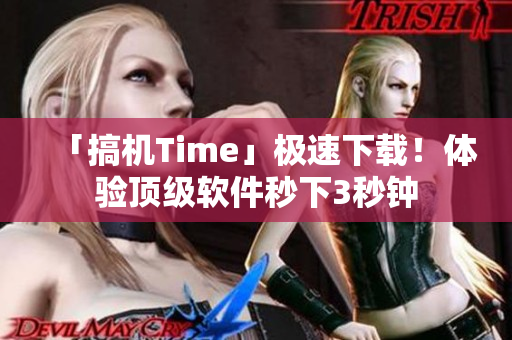 「搞机Time」极速下载！体验顶级软件秒下3秒钟