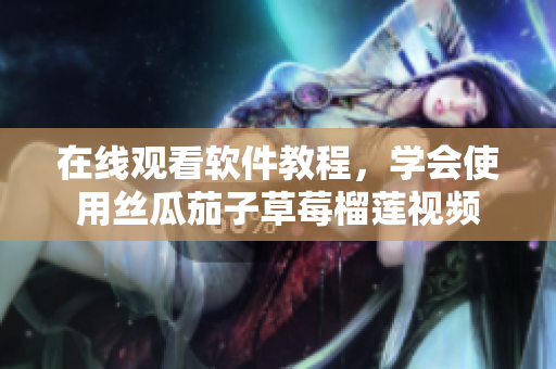 在线观看软件教程，学会使用丝瓜茄子草莓榴莲视频