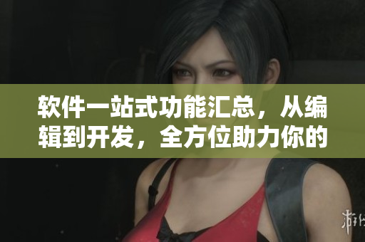 软件一站式功能汇总，从编辑到开发，全方位助力你的工作