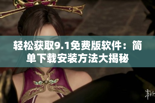 轻松获取9.1免费版软件：简单下载安装方法大揭秘