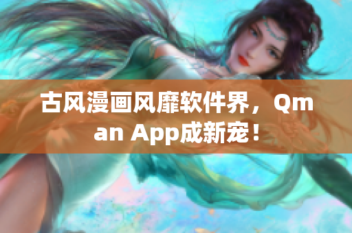 古风漫画风靡软件界，Qman App成新宠！