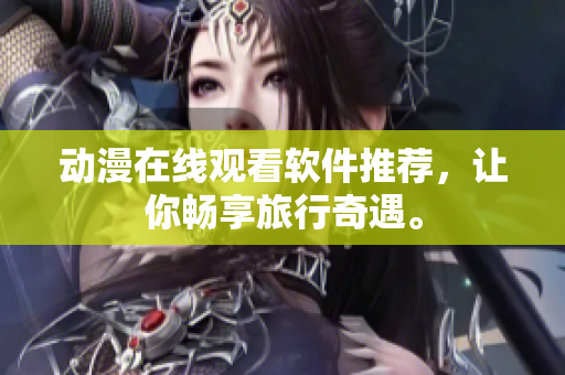 动漫在线观看软件推荐，让你畅享旅行奇遇。