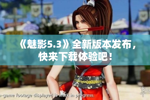 《魅影5.3》全新版本发布，快来下载体验吧！