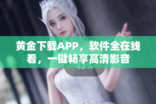 黄金下载APP，软件全在线看，一键畅享高清影音