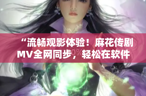 “流畅观影体验！麻花传剧MV全网同步，轻松在软件中在线观看”