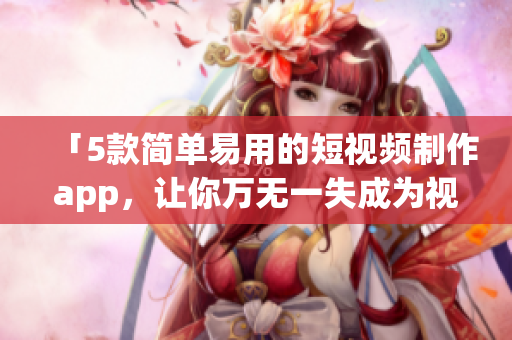 「5款简单易用的短视频制作app，让你万无一失成为视频达人！」