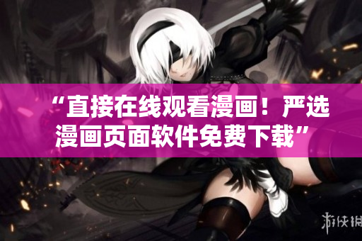“直接在线观看漫画！严选漫画页面软件免费下载”