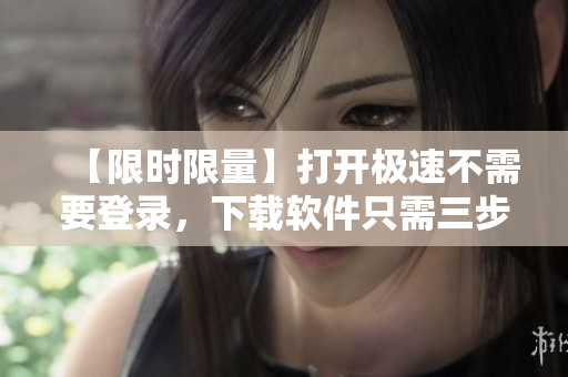 【限时限量】打开极速不需要登录，下载软件只需三步骤！