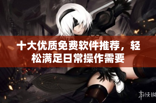 十大优质免费软件推荐，轻松满足日常操作需要