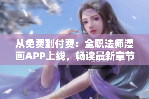 从免费到付费：全职法师漫画APP上线，畅读最新章节！