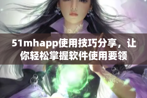 51mhapp使用技巧分享，让你轻松掌握软件使用要领