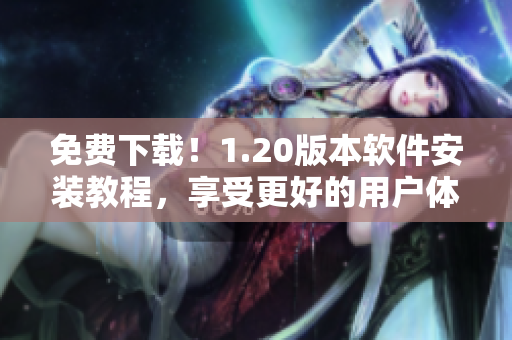 免费下载！1.20版本软件安装教程，享受更好的用户体验