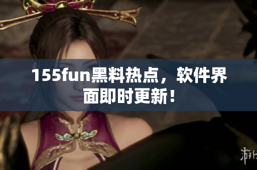 155fun黑料热点，软件界面即时更新！