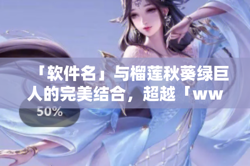 「软件名」与榴莲秋葵绿巨人的完美结合，超越「www苹果下」！