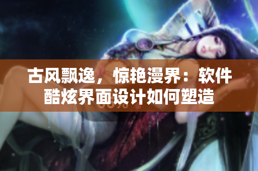 古风飘逸，惊艳漫界：软件酷炫界面设计如何塑造