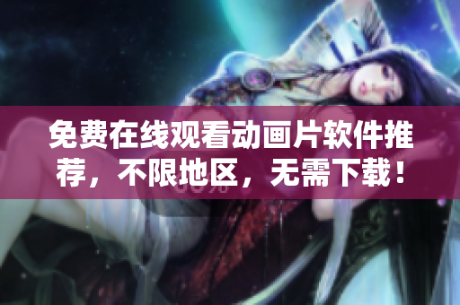 免费在线观看动画片软件推荐，不限地区，无需下载！