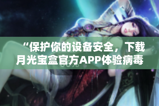 “保护你的设备安全，下载月光宝盒官方APP体验病毒查杀功能！”