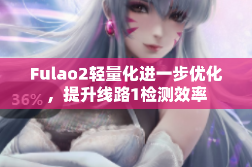 Fulao2轻量化进一步优化，提升线路1检测效率